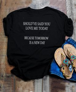 Shouldve Said You Loved Me Today Because Tomorrow Is A New Day T shirt