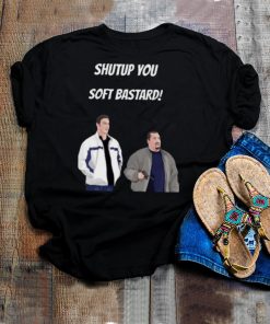 Shut up you soft bastard shirt