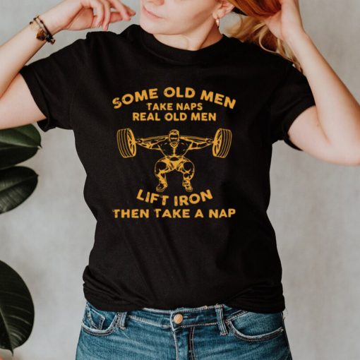 Some Old Men Take Naps Real Old Men Lift Iron Then Take A Nap Shirt