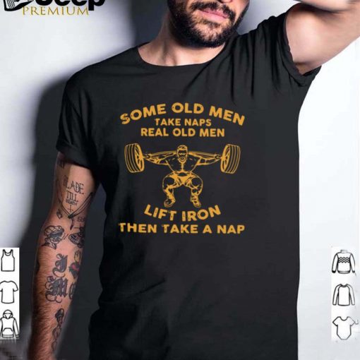 Some Old Men Take Naps Real Old Men Lift Iron Then Take A Nap Shirt