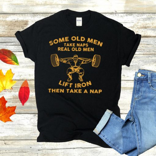 Some Old Men Take Naps Real Old Men Lift Iron Then Take A Nap Shirt