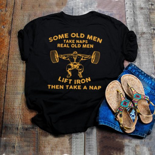 Some Old Men Take Naps Real Old Men Lift Iron Then Take A Nap Shirt