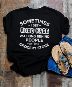 Sometime i get road rage walking behind people in the grocery store shirt