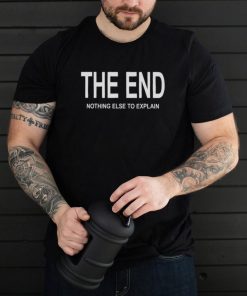 The End Nothing Else To Explain Shirt
