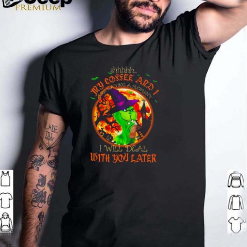 The Grinch Witch Shhh My Coffee And I Are Having A Moment I Will Deal With You Later Halloween shirt