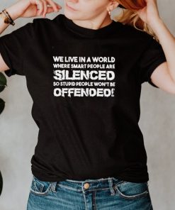 We live in a world where smart people are silenced so stupid people wont be offended shirt