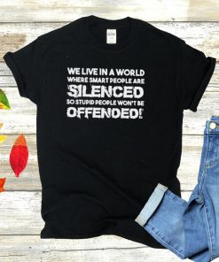 We live in a world where smart people are silenced so stupid people wont be offended shirt