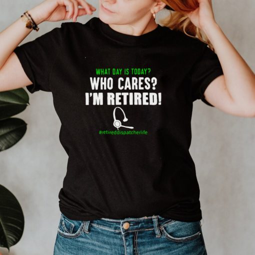 What Day Is Today Who Cares Im Retired Retiredteacherlife Shirt