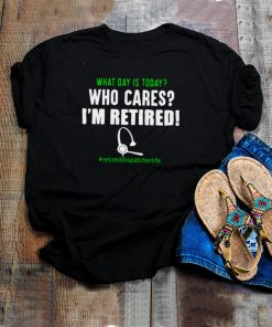 What Day Is Today Who Cares Im Retired Retiredteacherlife Shirt