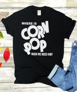 Where is corn pop when we need him shirt