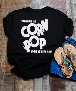 Where is corn pop when we need him shirt