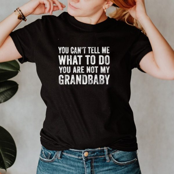 You Cant Tell Me What To Do Youre Not My Grandbaby T Shirt
