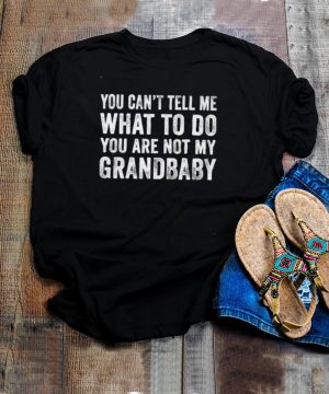 You Cant Tell Me What To Do Youre Not My Grandbaby T Shirt