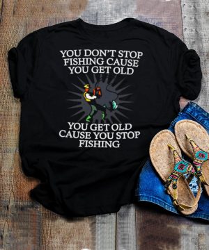 You Dont Stop Fishing Cause You Get Old You Get Old Cause You Stop Fishing T shirt