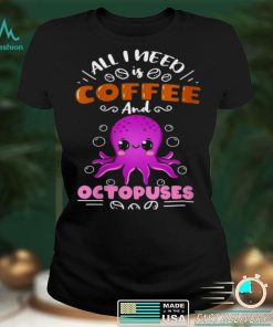 All I Need Is Coffee And Octopuses Shirt