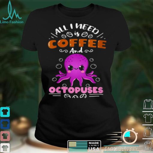 All I Need Is Coffee And Octopuses Shirt