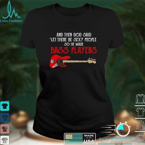 And then God said let there be sexy people so he made Bass Players shirt