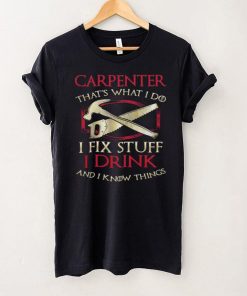Carpenter Thats What I Do I Fix Stuff I Drink And I Know Things T Shirt