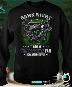 Damn Right I Am A Seahawks Fan Now And Forever shirt