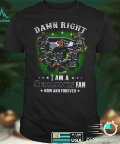 Damn Right I Am A Seahawks Fan Now And Forever shirt