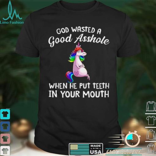 God wasted a good asshole when he put teeth in your mouth shirt