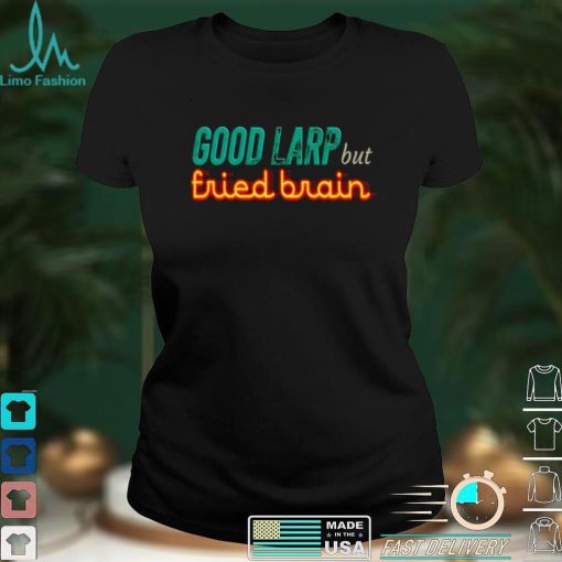 Good Larp but fried brain shirt