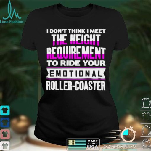 I dont think I meet the height requirement to ride your emotional roller coaster shirt
