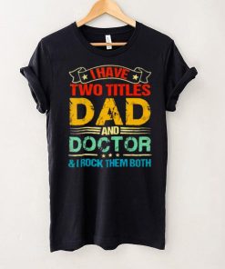 I have two titles dad and doctor and I rock them both shirt