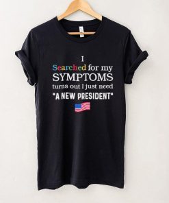 I searched for my symptoms turns out just need a new president shirt