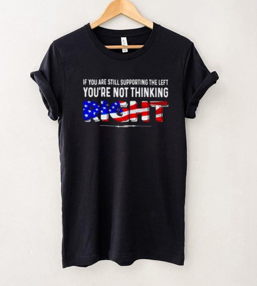 If you are still supporting the left youre not thinking right shirt