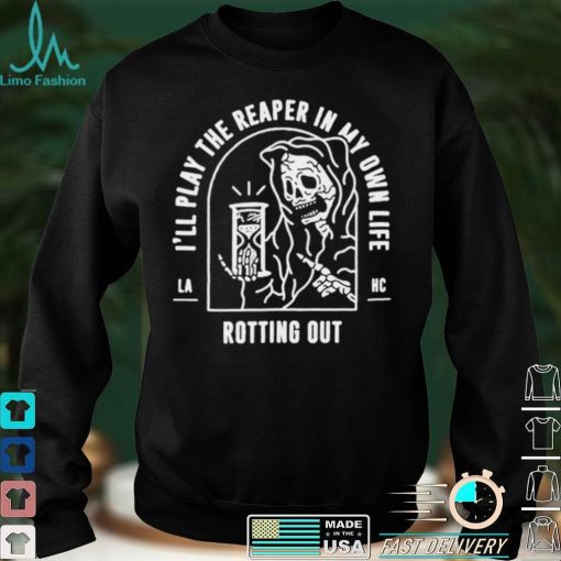 Ill play the reaper in my own life rotting out shirt