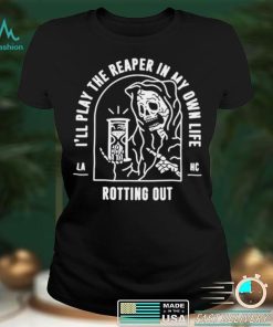 Ill play the reaper in my own life rotting out shirt