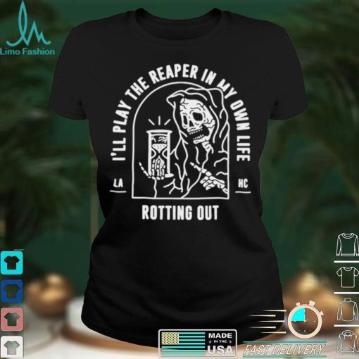 Ill play the reaper in my own life rotting out shirt