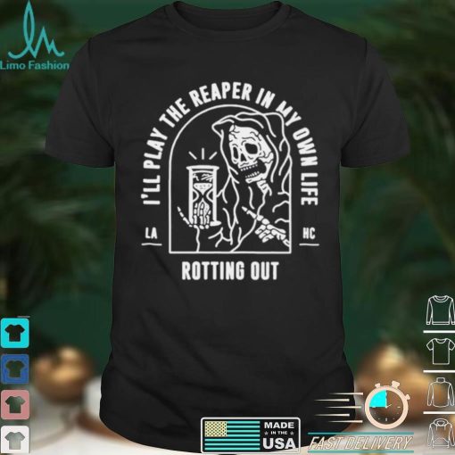 Ill play the reaper in my own life rotting out shirt