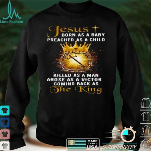Jesus born as a baby preached as a child killed as a man arose as a victor coming back as the king shirt