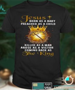 Jesus born as a baby preached as a child killed as a man arose as a victor coming back as the king shirt