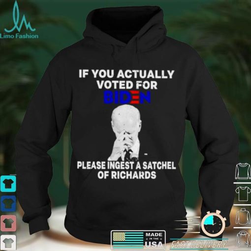 Joe Biden If you actually voted for Biden please ingest a satchel of richards shirt