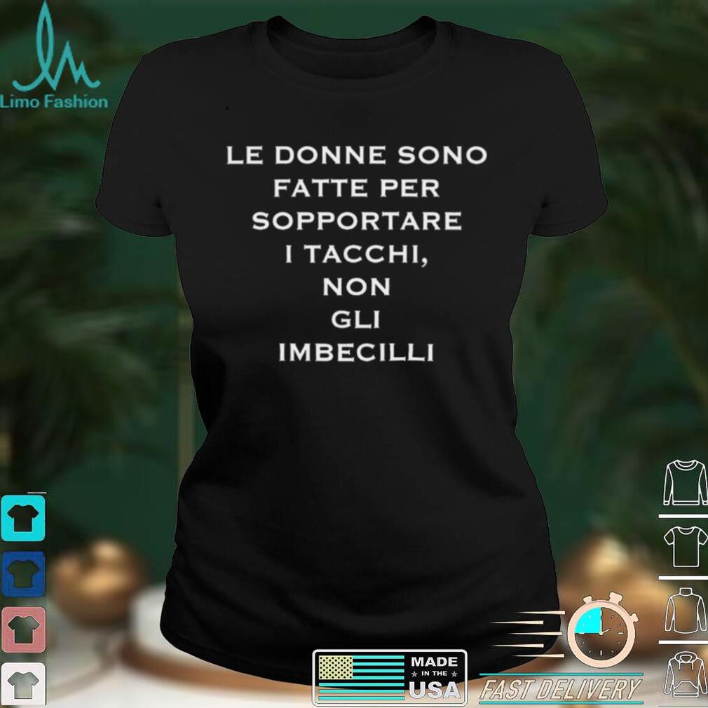 Le donne sono fatte per sopportare I tacchi non gli imbecilli shirt Le donne sono fatte per sopportare I tacchi non gli imbecilli shirt