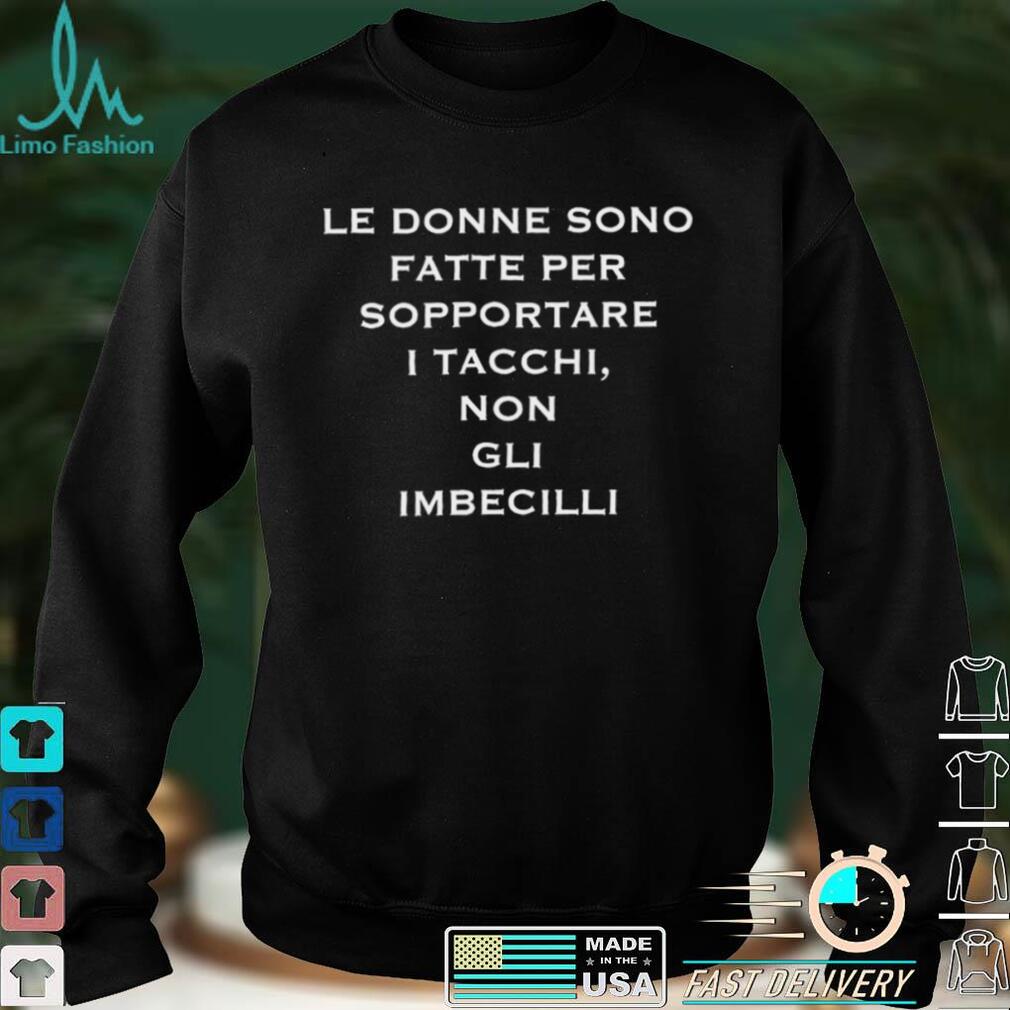 Le donne sono fatte per sopportare I tacchi non gli imbecilli shirt Le donne sono fatte per sopportare I tacchi non gli imbecilli shirt
