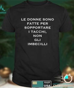 Le donne sono fatte per sopportare I tacchi non gli imbecilli shirt