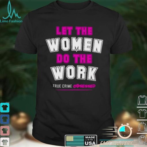 Let The Women Do The Work True Crime Obsessed Shirt
