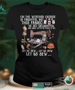 Oh The Weather Outside Is Frightful Let Us Sew T Shirt