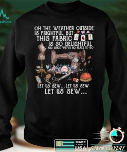 Oh The Weather Outside Is Frightful Let Us Sew T Shirt