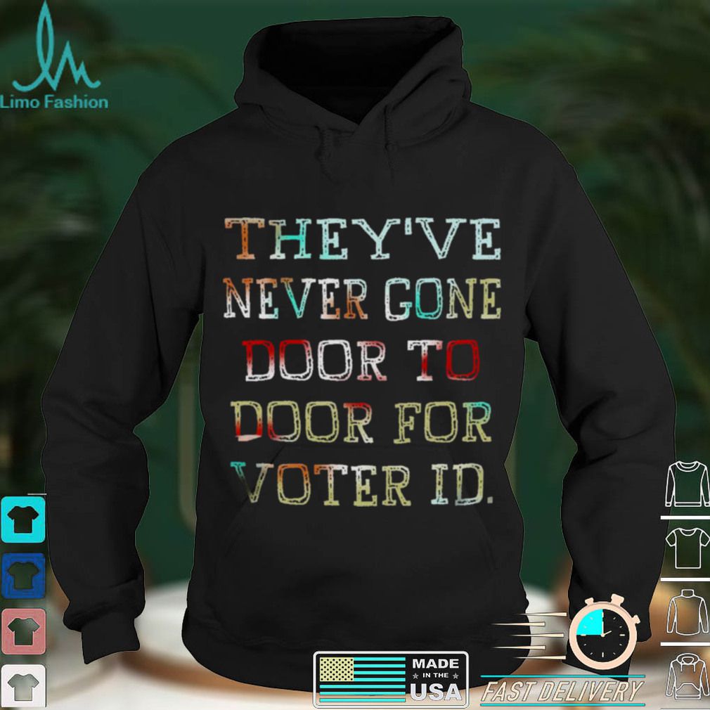 Theyve never gone door to door for voter id shirt Theyve never gone door to door for voter id shirt
