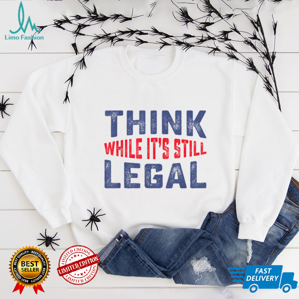 Think while it's still legal Funny Sarcastic Humor T Shirt Think while it's still legal Funny Sarcastic Humor T Shirt