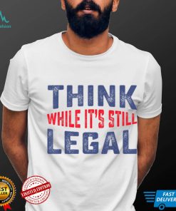 Think while it's still legal Funny Sarcastic Humor T Shirt