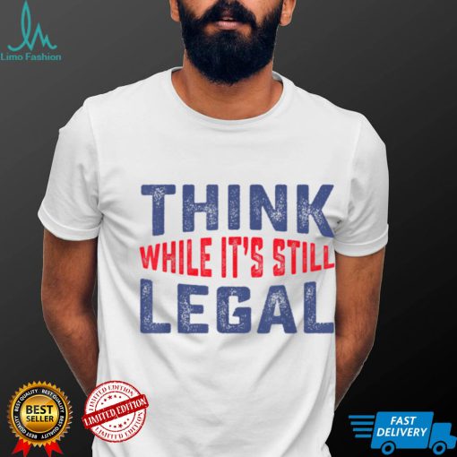 Think while it’s still legal Funny Sarcastic Humor T Shirt
