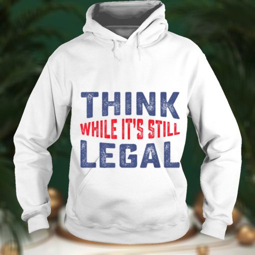 Think while it’s still legal Funny Sarcastic Humor T Shirt
