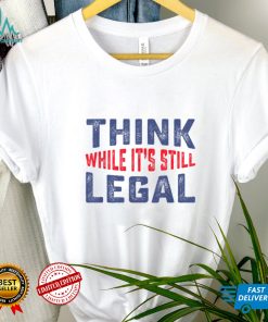 Think while it's still legal Funny Sarcastic Humor T Shirt