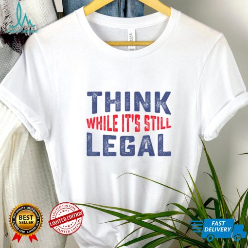 Think while it’s still legal Funny Sarcastic Humor T Shirt